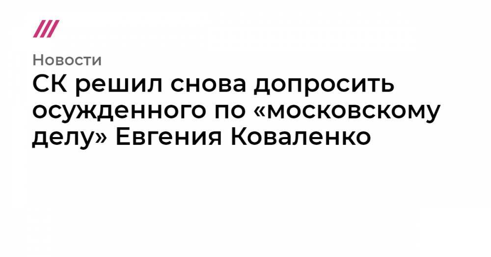 СК решил снова допросить осужденного по «московскому делу» Евгения Коваленко