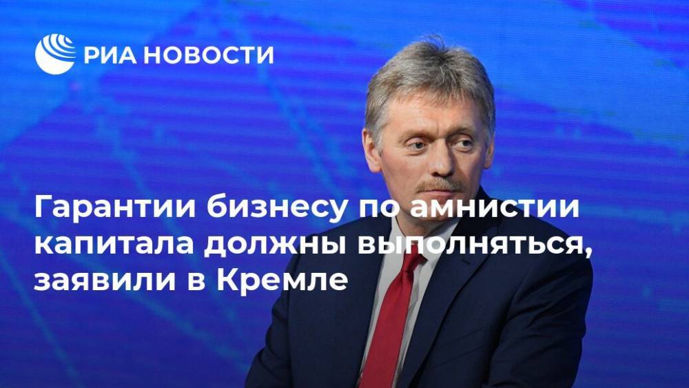 Гарантии бизнесу по амнистии капитала должны выполняться, заявили в Кремле