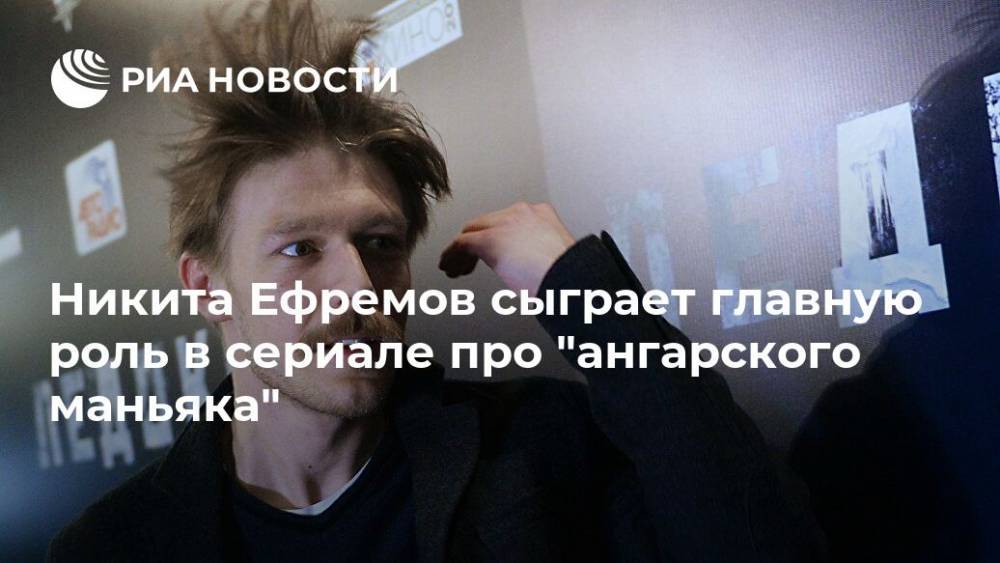 Никита Ефремов сыграет главную роль в сериале про "ангарского маньяка"