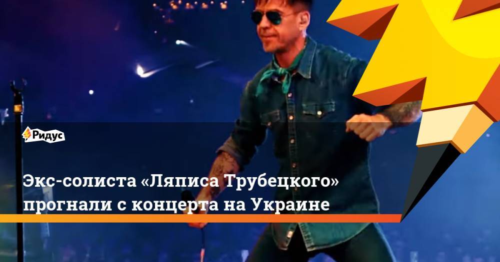 Экс-солиста «Ляписа Трубецкого» прогнали с концерта на Украине