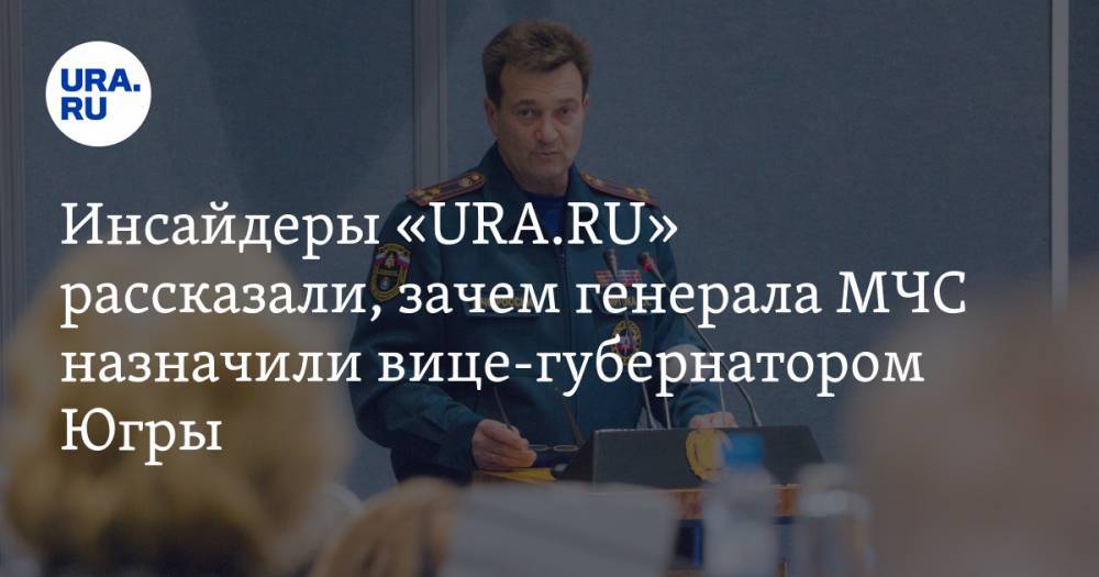Инсайдеры «URA.RU» рассказали, зачем генерала МЧС назначили вице-губернатором Югры
