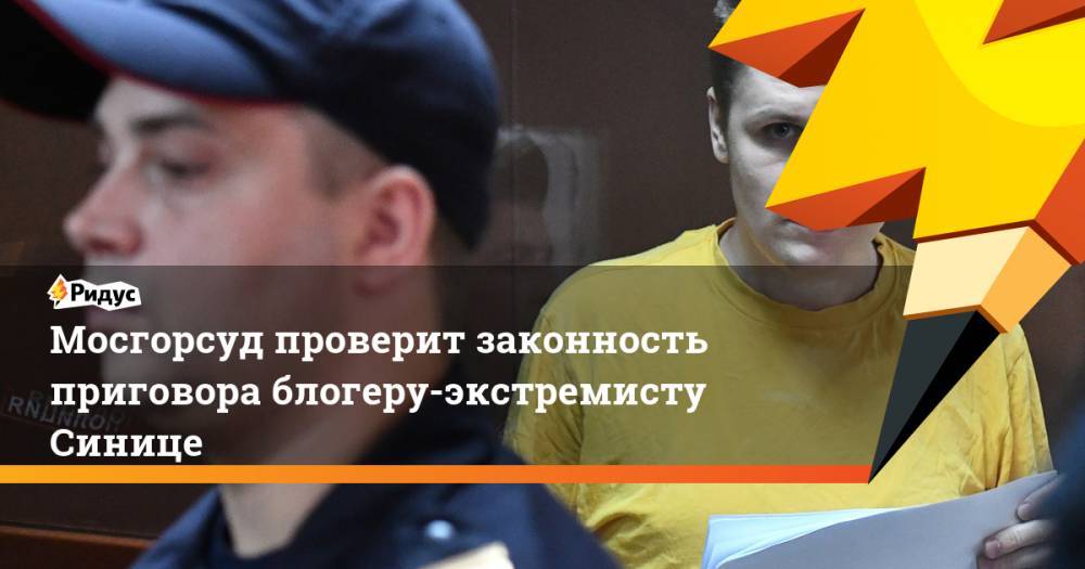 Мосгорсуд проверит законность приговора блогеру-экстремисту Синице