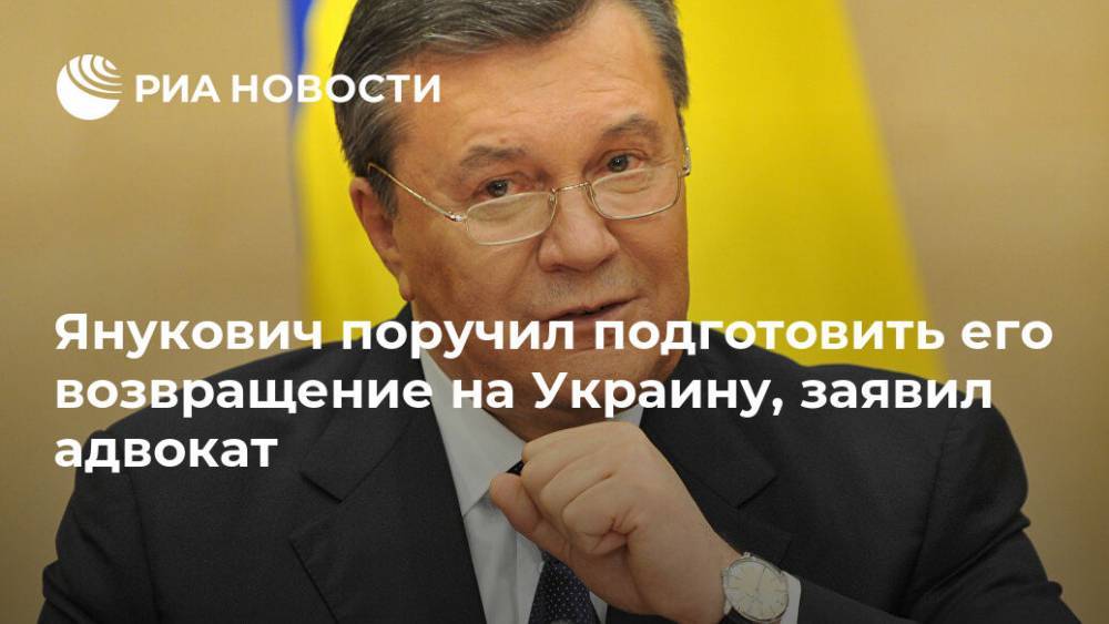 Янукович поручил подготовить его возвращение на Украину, заявил адвокат
