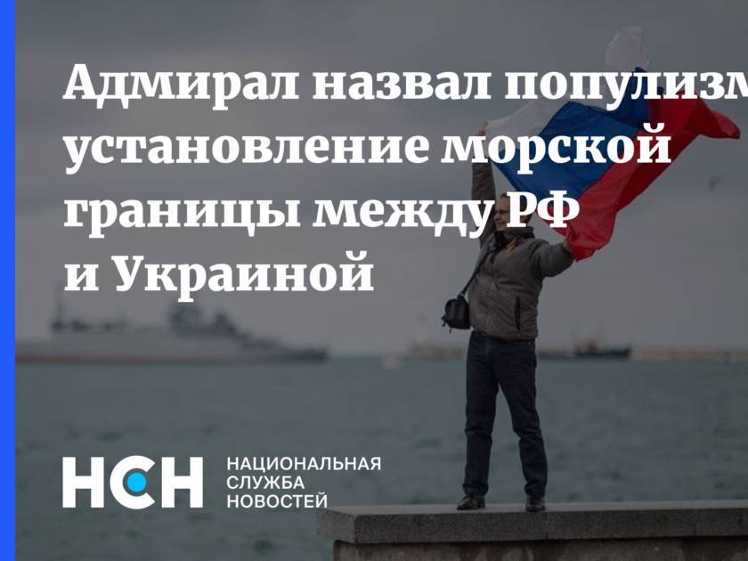 Адмирал назвал популизмом установление морской границы между РФ и Украиной