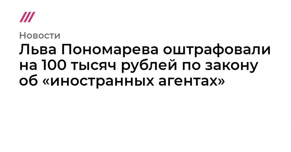 Льва Пономарева оштрафовали на 100 тысяч рублей по закону об «иностранных агентах»
