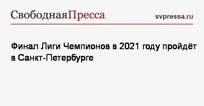 Финал Лиги Чемпионов в 2021 году пройдёт в Санкт-Петербурге