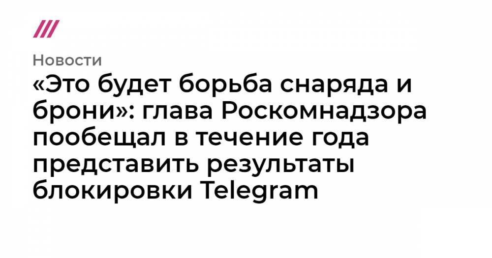 «Это будет борьба снаряда и брони»: глава Роскомнадзора пообещал в течение года представить результаты блокировки Telegram