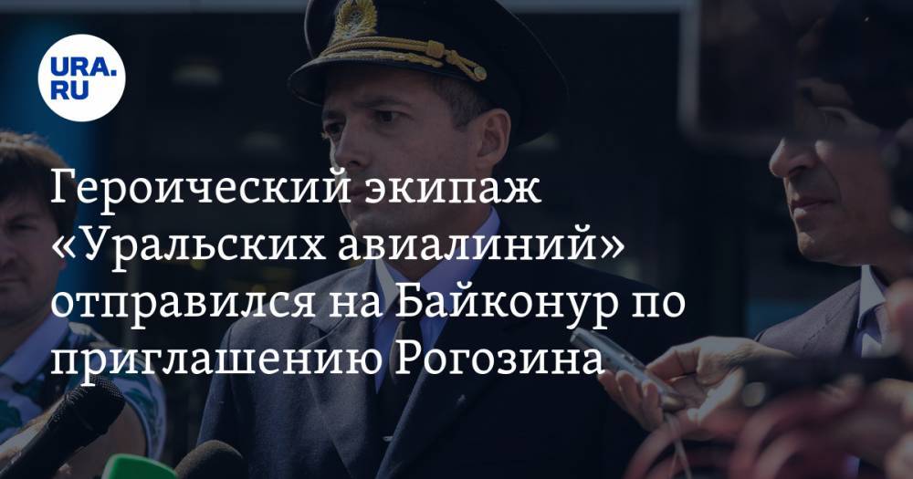 Героический экипаж «Уральских авиалиний» отправился на Байконур по приглашению Рогозина