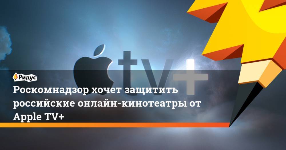 Роскомнадзор хочет защитить российские онлайн-кинотеатры от Apple TV+