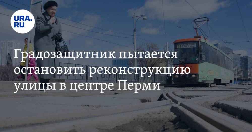 Градозащитник пытается остановить реконструкцию улицы в центре Перми
