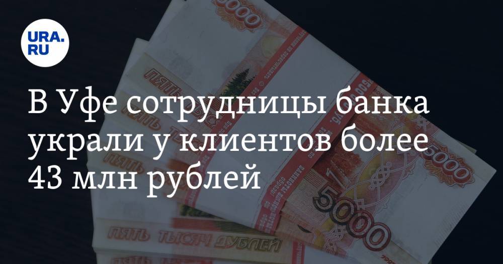 В Уфе сотрудницы банка украли у клиентов более 43 млн рублей