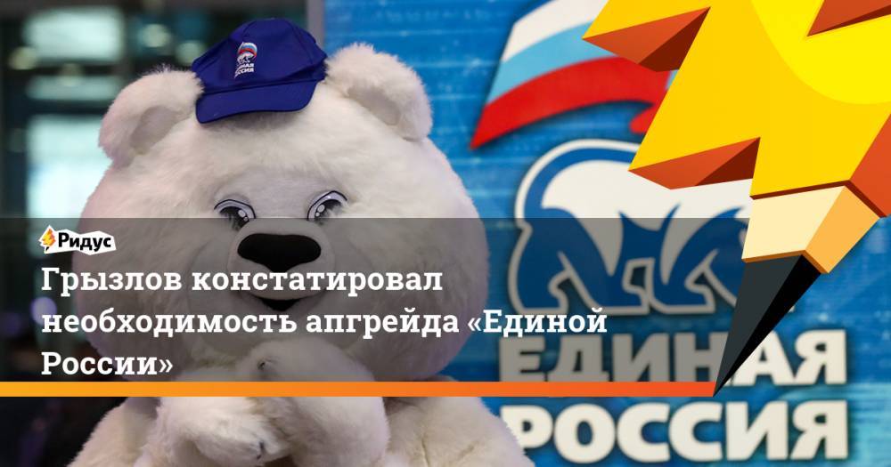 Грызлов констатировал необходимость апгрейда «Единой России»