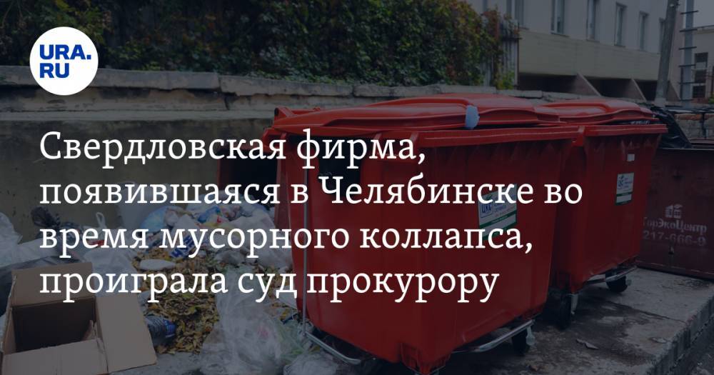Свердловская фирма, появившаяся в Челябинске во время мусорного коллапса, проиграла суд прокурору
