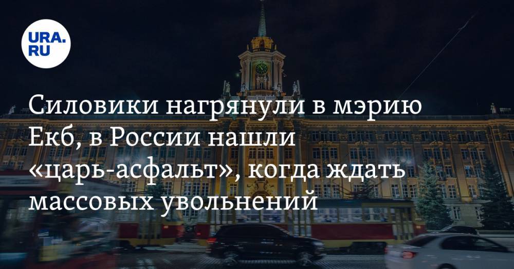 Силовики нагрянули в мэрию Екб, в России нашли «царь-асфальт», когда ждать массовых увольнений. Главное за день — в подборке «URA.RU»