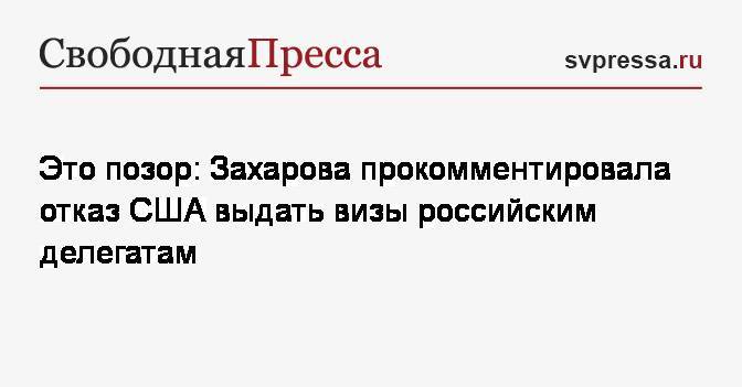 Это позор: Захарова прокомментировала отказ США выдать визы российским делегатам