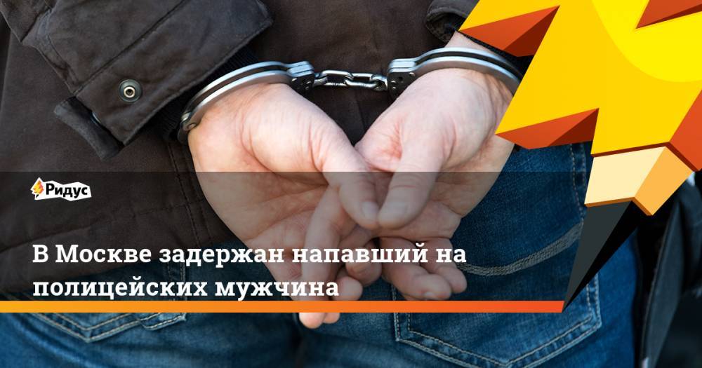 В Москве задержан напавший на полицейских мужчина
