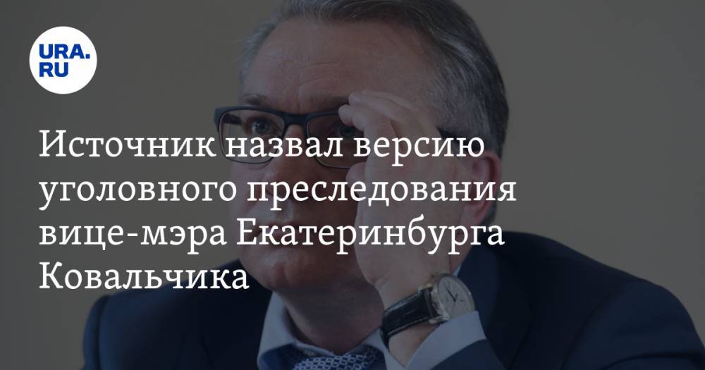 Источник назвал версию уголовного преследования вице-мэра Екатеринбурга Ковальчика