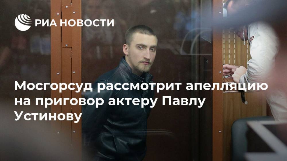 Мосгорсуд рассмотрит апелляцию на приговор актеру Павлу Устинову