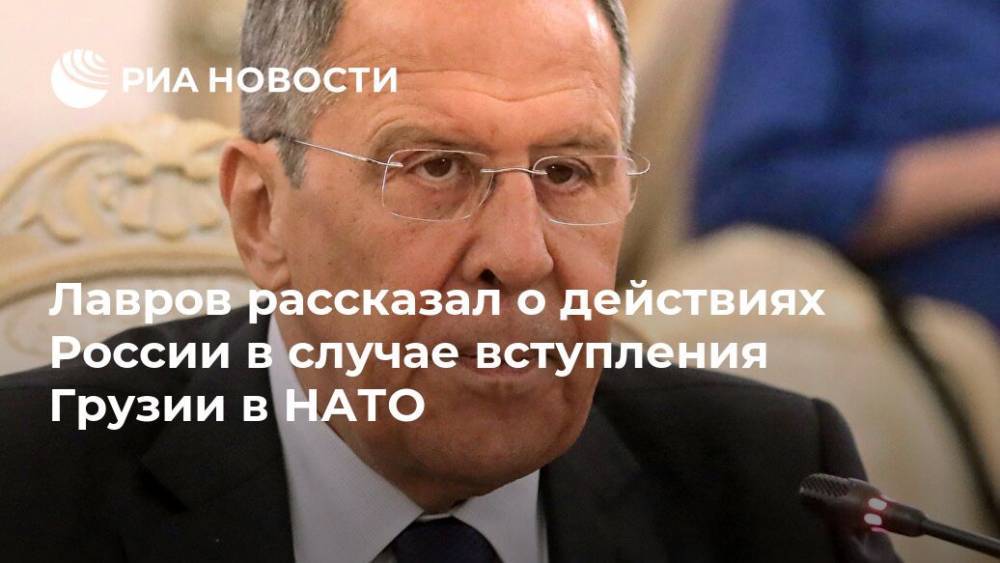 Лавров рассказал о действиях России в случае вступления Грузии в НАТО