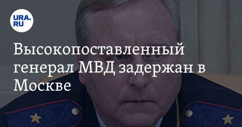 Высокопоставленный генерал МВД задержан в Москве