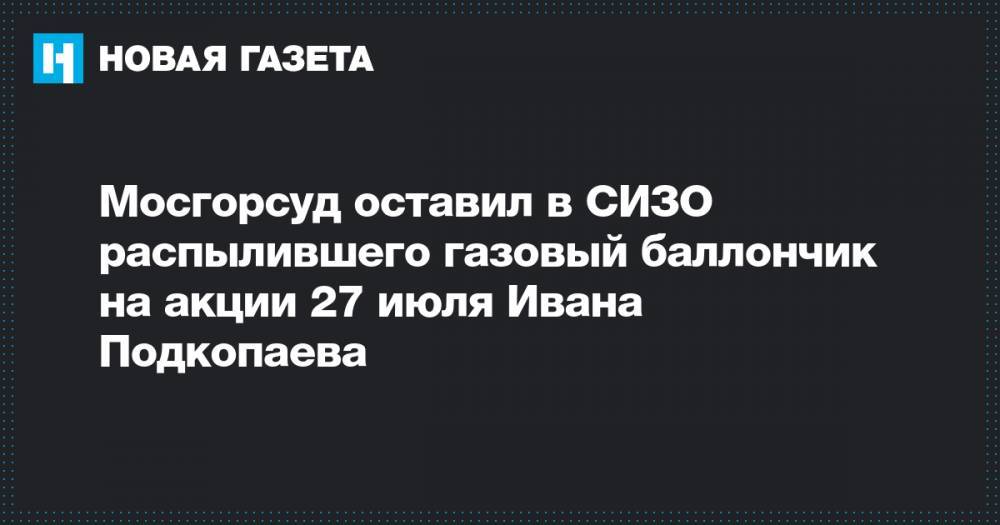 Мосгорсуд оставил в СИЗО распылившего газовый баллончик на акции 27 июля Ивана Подкопаева