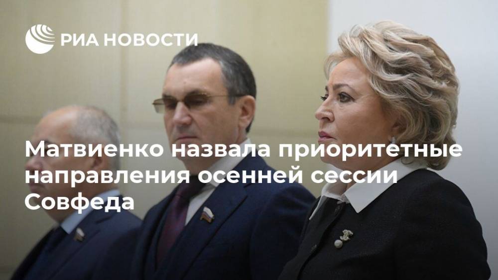 Матвиенко назвала приоритетные направления осенней сессии Совфеда