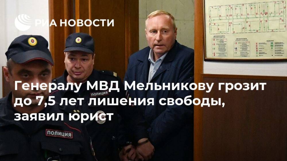 Генералу МВД Мельникову грозит до 7,5 лет лишения свободы, заявил юрист