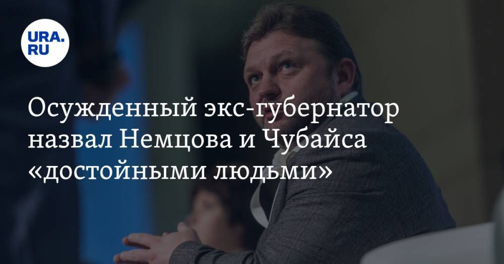 Осужденный экс-губернатор назвал Немцова и Чубайса «достойными людьми»