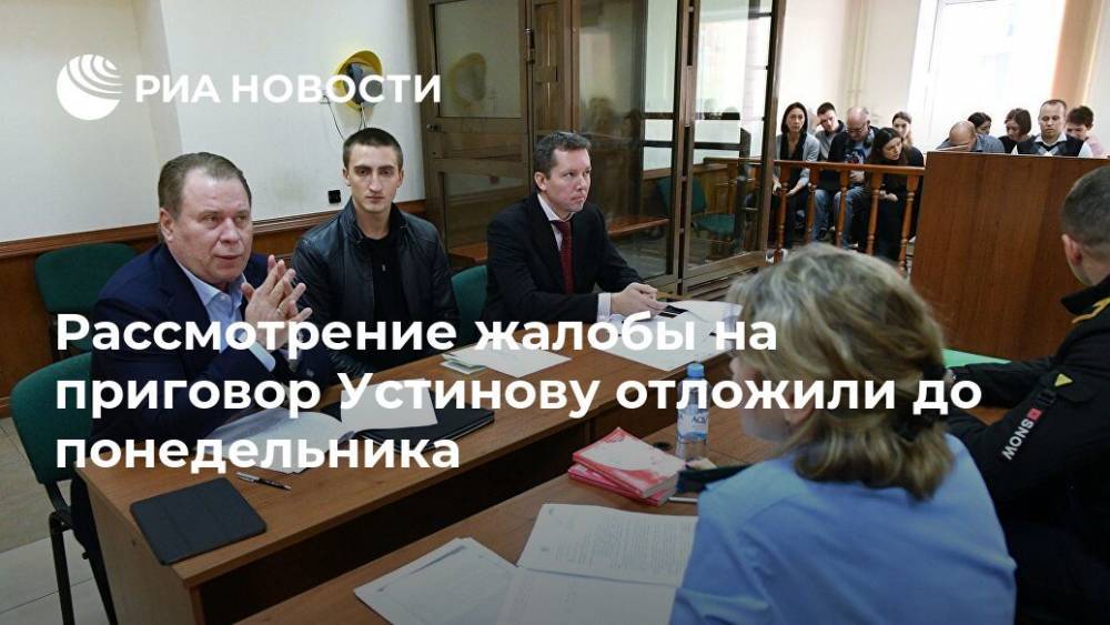 Рассмотрение жалобы на приговор Устинову отложили до понедельника