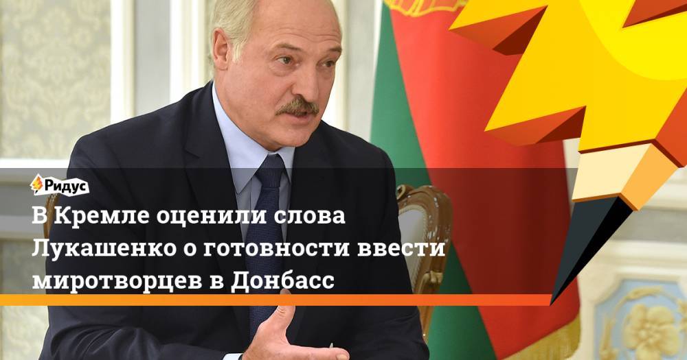 В Кремле оценили слова Лукашенко о готовности ввести миротворцев в Донбасс