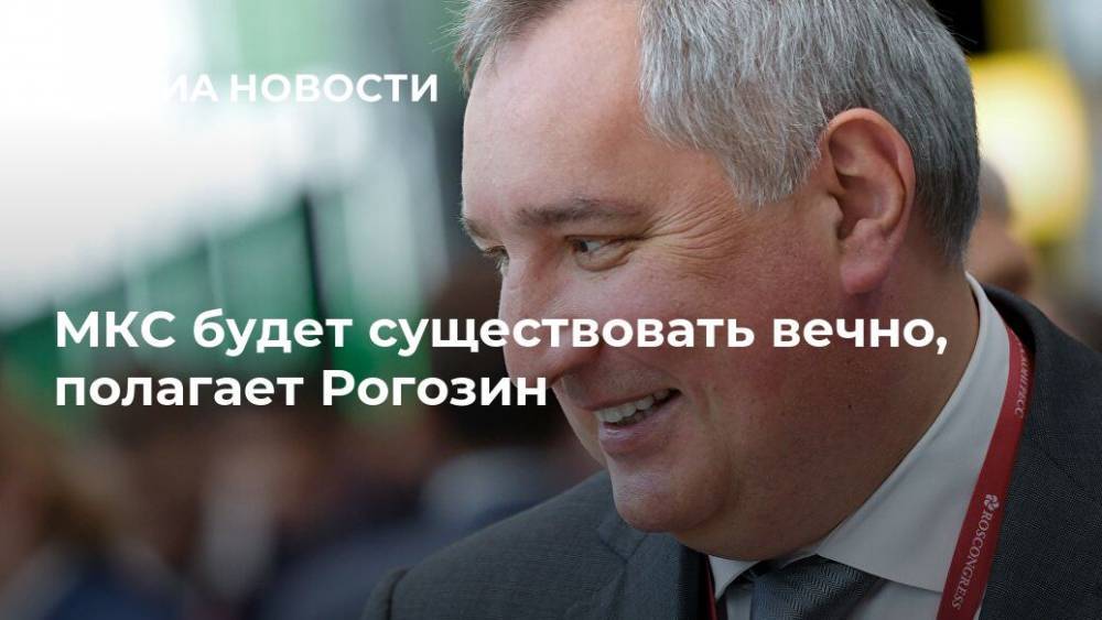 МКС будет существовать вечно, полагает Рогозин