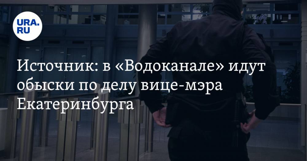 Источник: в «Водоканале» идут обыски по делу вице-мэра Екатеринбурга
