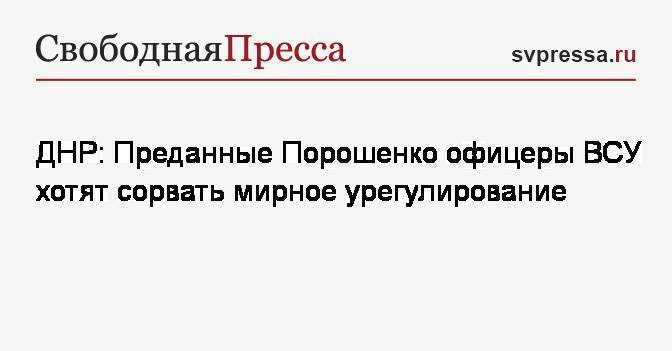 ДНР: Преданные Порошенко офицеры ВСУ хотят сорвать мирное урегулирование
