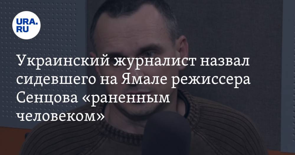 Украинский журналист назвал сидевшего на Ямале режиссера Сенцова «раненным человеком»