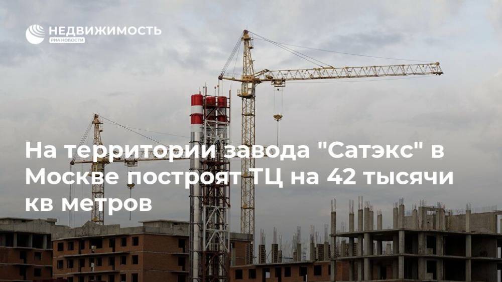 На территории завода "Сатэкс" в Москве построят ТЦ на 42 тысячи кв метров