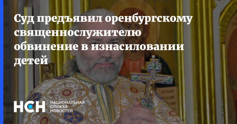 Суд предъявил оренбургскому священнослужителю обвинение в изнасиловании детей