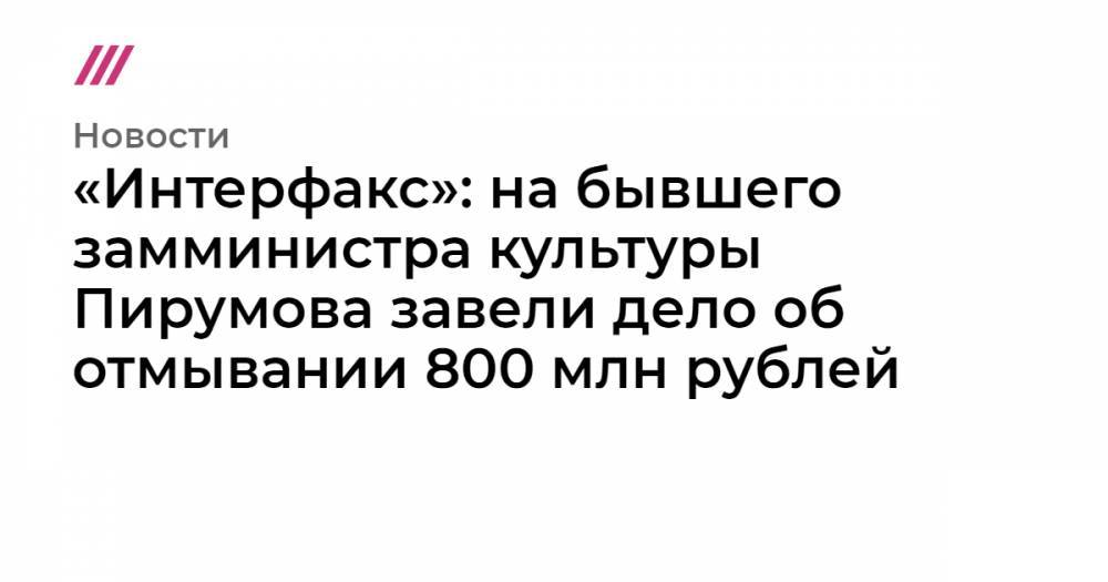 «Интерфакс»: на бывшего замминистра культуры Пирумова завели дело об отмывании 800 млн рублей