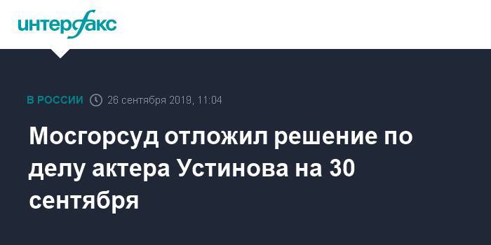 Мосгорсуд отложил вынесение приговора актеру Устинову на 30 сентября
