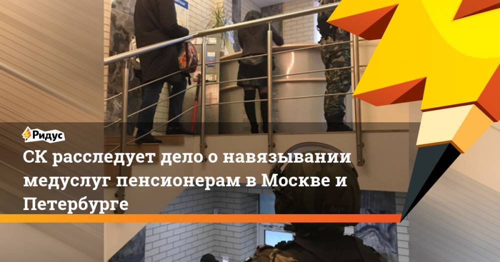 СК расследует дело о навязывании медуслуг пенсионерам в Москве и Петербурге