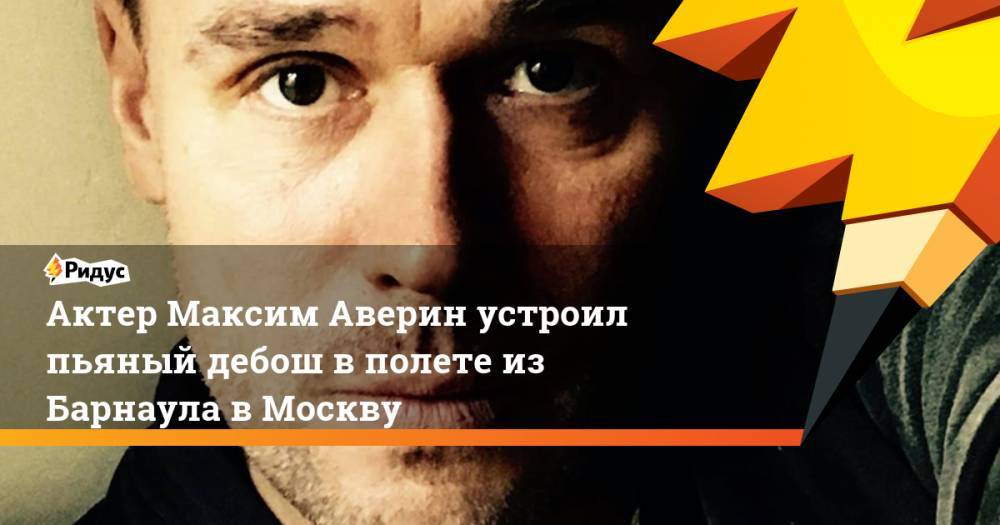 Актер Максим Аверин устроил пьяный дебош в полете из Барнаула в Москву