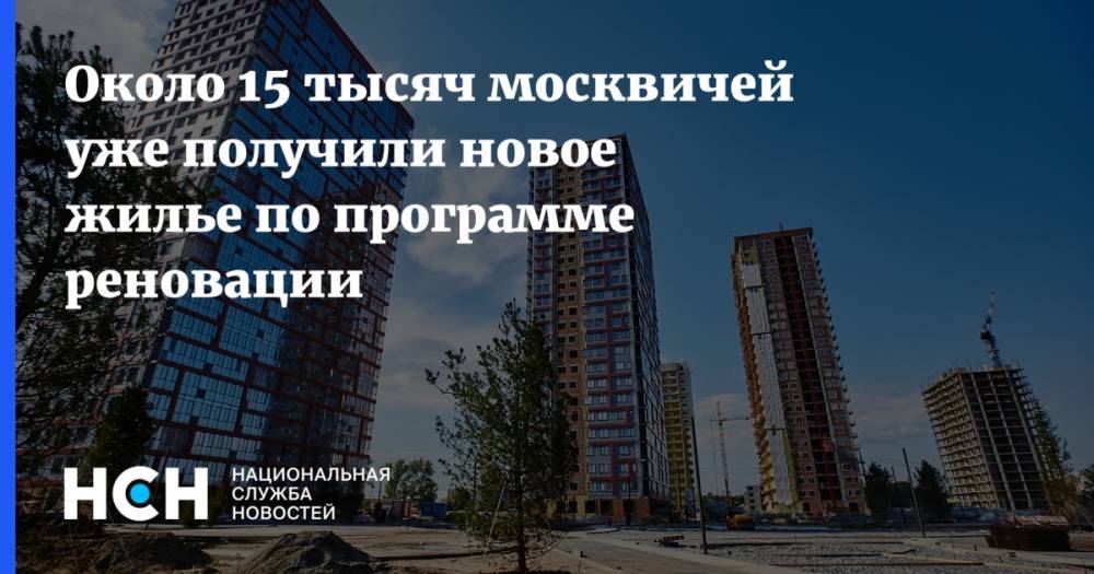 Около 15 тысяч москвичей уже получили новое жилье по программе реновации