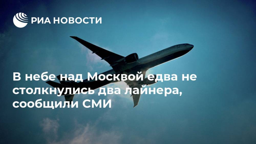 В небе над Москвой едва не столкнулось два лайнера, сообщили СМИ