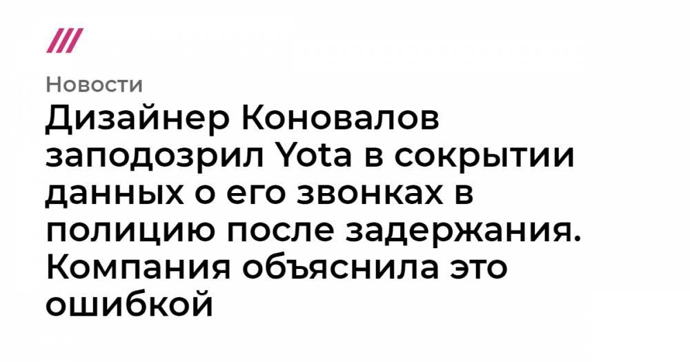 Дизайнер Коновалов заподозрил Yota в сокрытии данных о его звонках в полицию после задержания. Компания объяснила это ошибкой