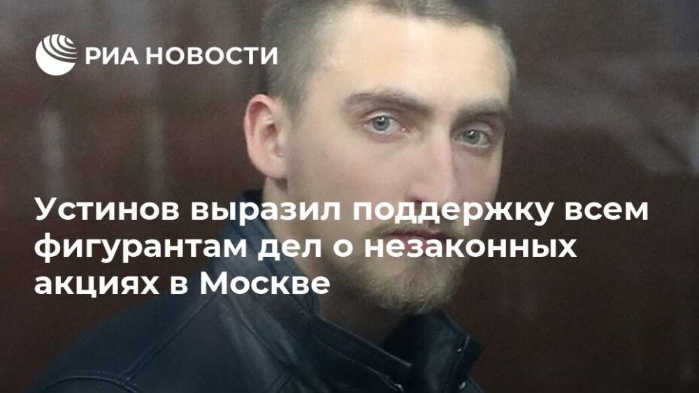Устинов выразил поддержку всем фигурантам дел о незаконных акциях в Москве