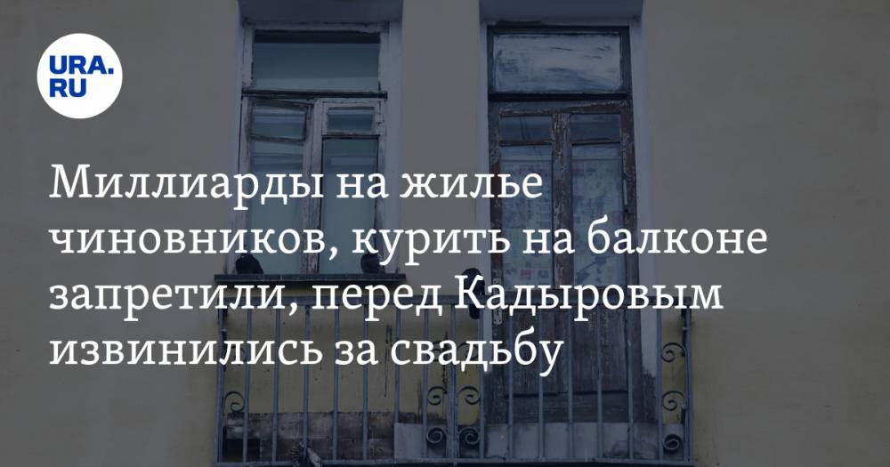 Миллиарды на жилье для чиновников, курить на балконе запретили, перед Кадыровым извинились за свадьбу. Главное за день — в подборке «URA.RU»