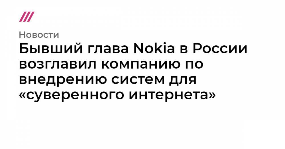 Бывший глава Nokia в России возглавил компанию по внедрению систем для «суверенного интернета»