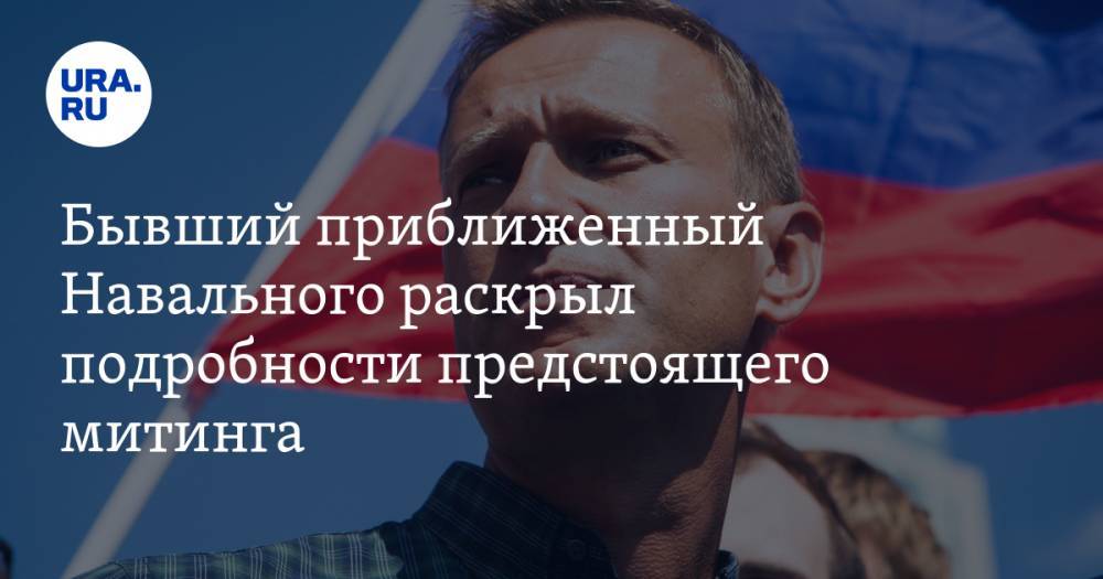 Бывший приближенный Навального раскрыл подробности предстоящего митинга