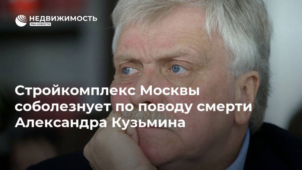 Стройкомплекс Москвы соболезнует по поводу смерти Александра Кузьмина