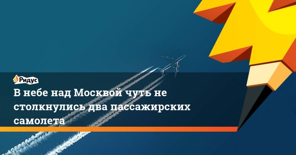 В небе над Москвой чуть не столкнулись два пассажирских самолета
