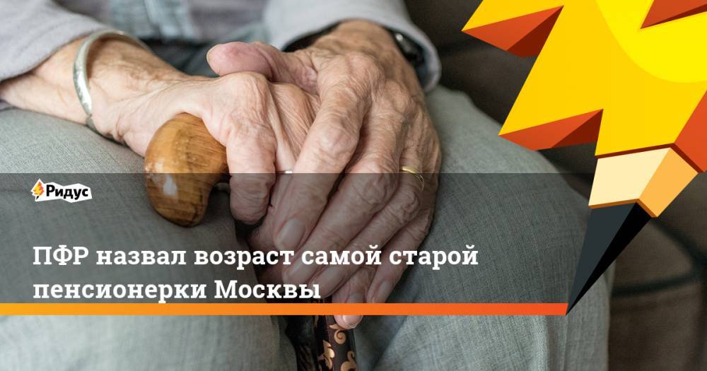 ПФР назвал возраст самой старой пенсионерки Москвы